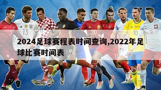 2024足球赛程表时间查询,2022年足球比赛时间表