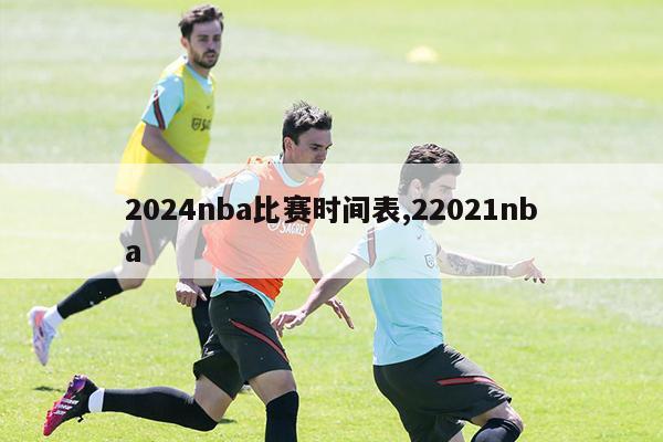 2024nba比赛时间表,22021nba