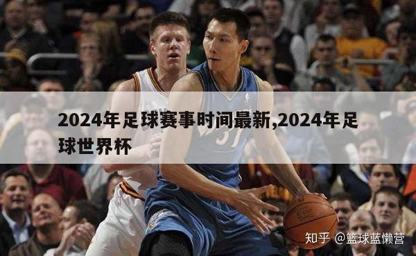 2024年足球赛事时间最新,2024年足球世界杯