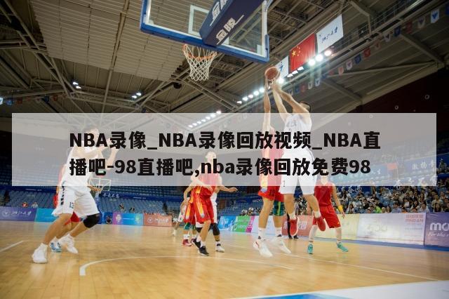 NBA录像_NBA录像回放视频_NBA直播吧-98直播吧,nba录像回放免费98