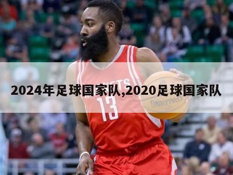 2024年足球国家队,2020足球国家队