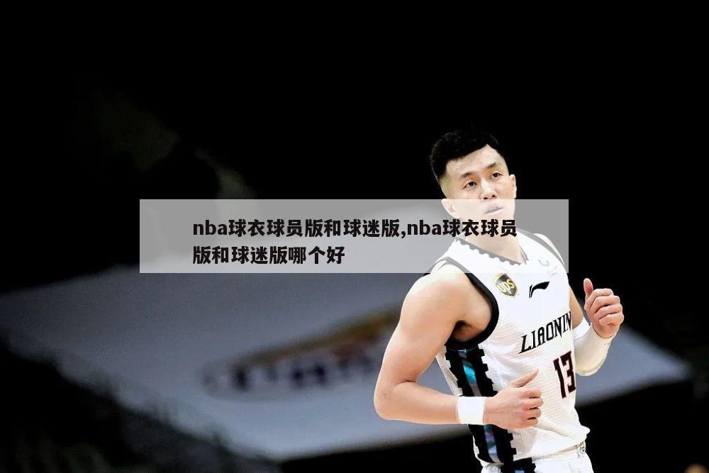 nba球衣球员版和球迷版,nba球衣球员版和球迷版哪个好