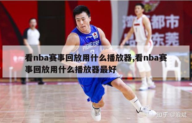 看nba赛事回放用什么播放器,看nba赛事回放用什么播放器最好