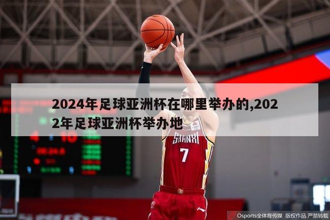 2024年足球亚洲杯在哪里举办的,2022年足球亚洲杯举办地