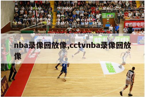 nba录像回放像,cctvnba录像回放像