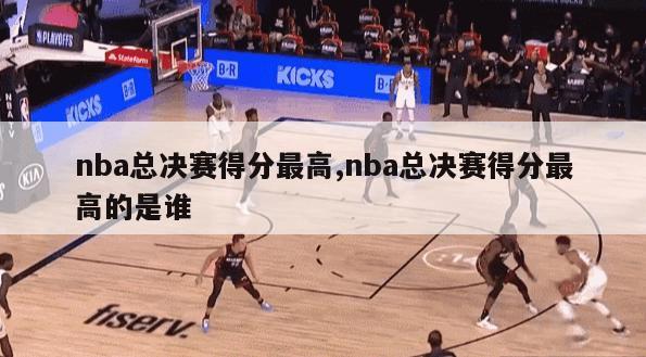 nba总决赛得分最高,nba总决赛得分最高的是谁