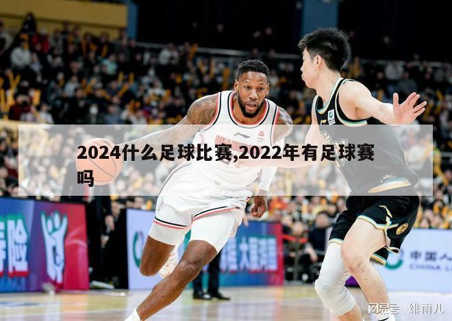 2024什么足球比赛,2022年有足球赛吗