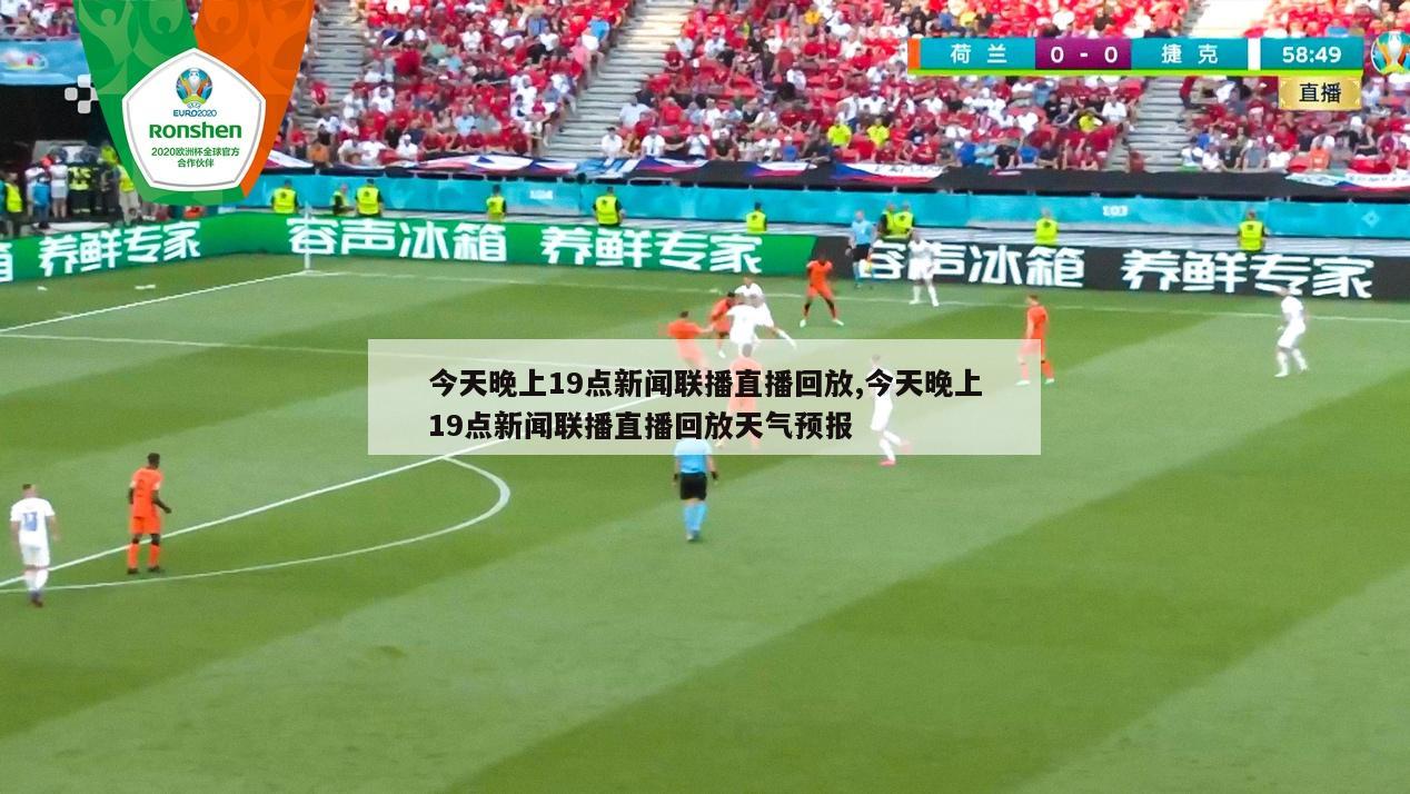 今天晚上19点新闻联播直播回放,今天晚上19点新闻联播直播回放天气预报