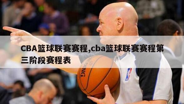 CBA篮球联赛赛程,cba篮球联赛赛程第三阶段赛程表