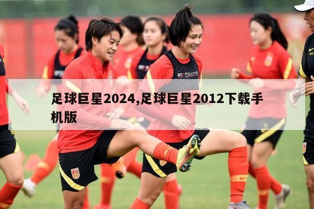 足球巨星2024,足球巨星2012下载手机版