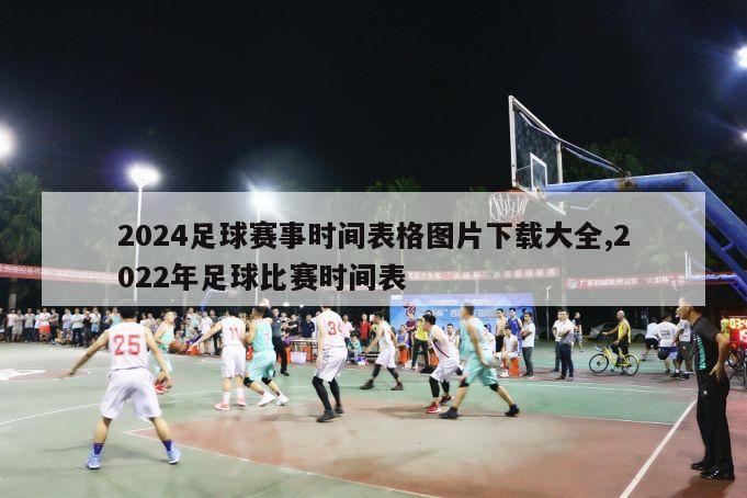 2024足球赛事时间表格图片下载大全,2022年足球比赛时间表