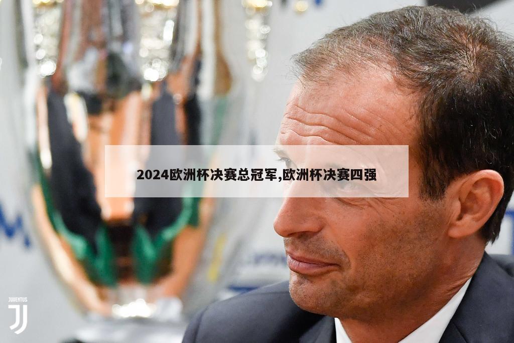 2024欧洲杯决赛总冠军,欧洲杯决赛四强