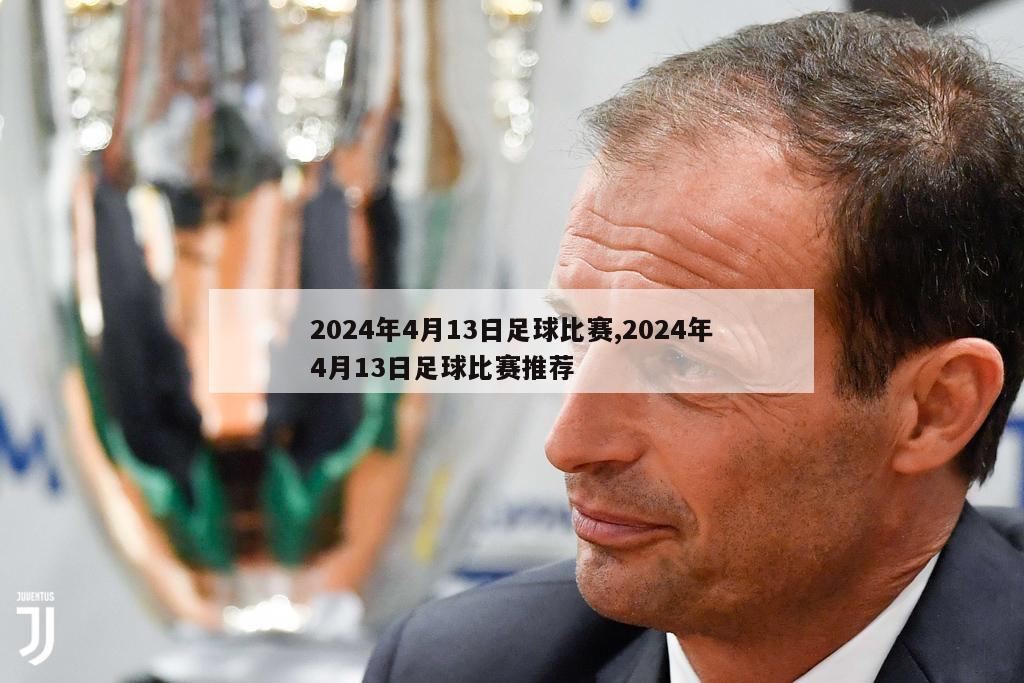 2024年4月13日足球比赛,2024年4月13日足球比赛推荐