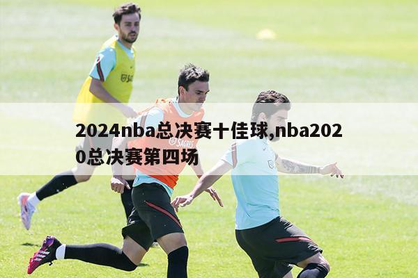 2024nba总决赛十佳球,nba2020总决赛第四场