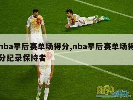 nba季后赛单场得分,nba季后赛单场得分纪录保持者