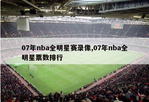 07年nba全明星赛录像,07年nba全明星票数排行