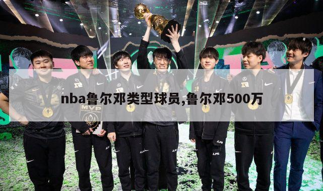 nba鲁尔邓类型球员,鲁尔邓500万