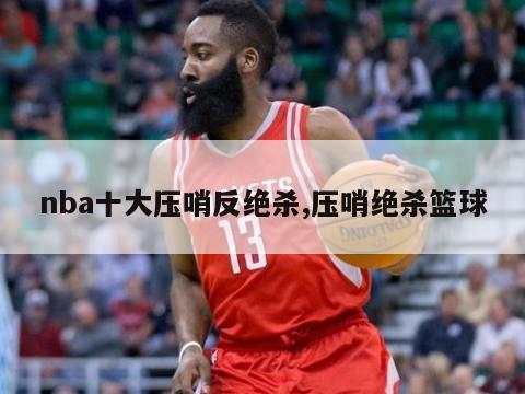 nba十大压哨反绝杀,压哨绝杀篮球