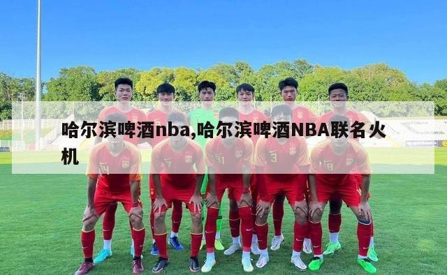 哈尔滨啤酒nba,哈尔滨啤酒NBA联名火机