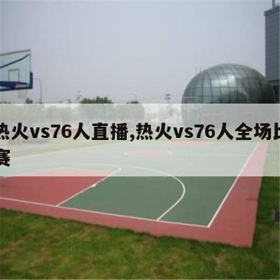 热火vs76人直播,热火vs76人全场比赛