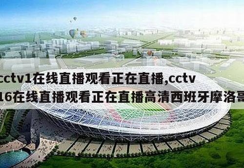 cctv1在线直播观看正在直播,cctv16在线直播观看正在直播高清西班牙摩洛哥