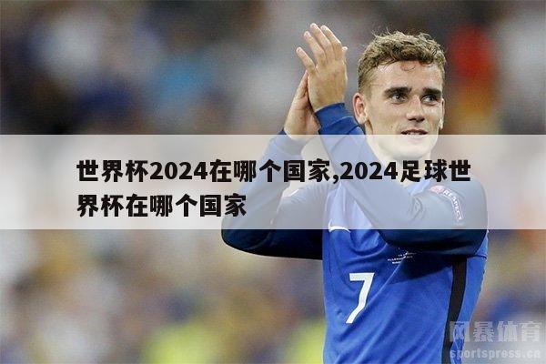 世界杯2024在哪个国家,2024足球世界杯在哪个国家