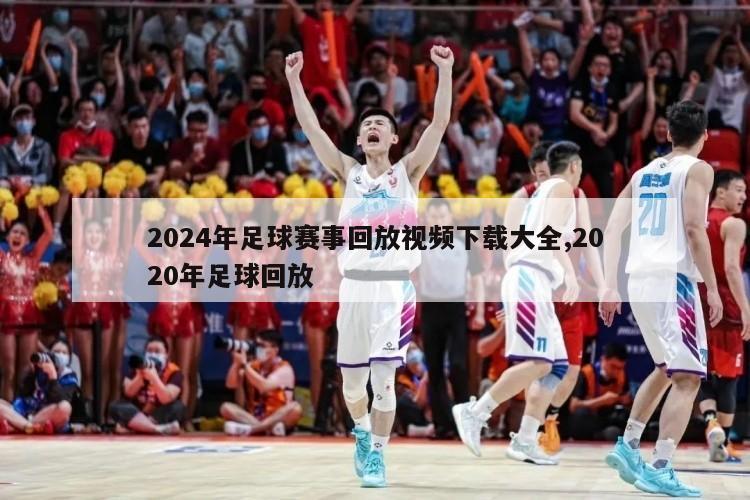 2024年足球赛事回放视频下载大全,2020年足球回放