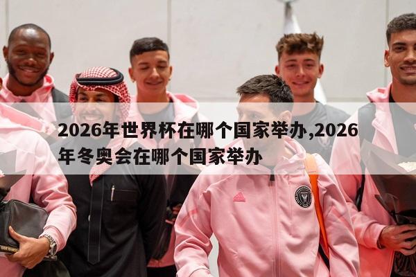 2026年世界杯在哪个国家举办,2026年冬奥会在哪个国家举办