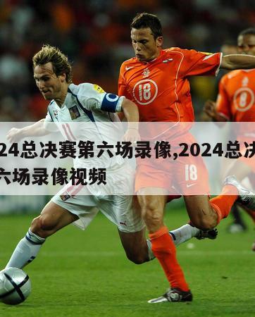 2024总决赛第六场录像,2024总决赛第六场录像视频