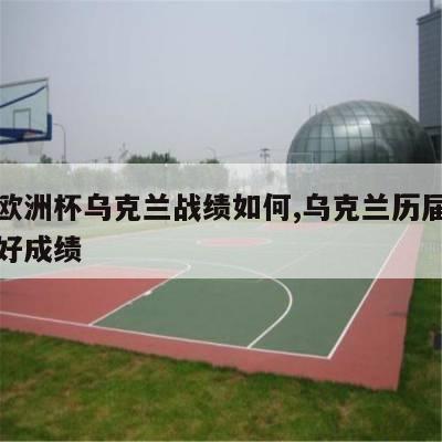 上届欧洲杯乌克兰战绩如何,乌克兰历届欧洲杯最好成绩