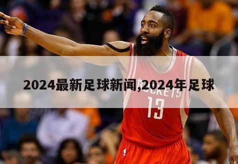 2024最新足球新闻,2024年足球